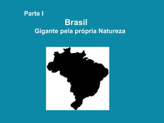 Parte I
Brasil
Gigante pela própria Natureza
 