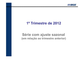 1º Trimestre de 2012


Série com ajuste sazonal
(em relação ao trimestre anterior)
 