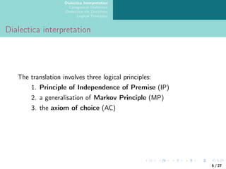 Dialectica Interpretation
Categorical Dialectica
Dialectica via Doctrines
Logical Principles
Dialectica interpretation
The translation involves three logical principles:
1. Principle of Independence of Premise (IP)
2. a generalisation of Markov Principle (MP)
3. the axiom of choice (AC)
6 / 27
 