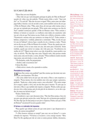 LUCAS 17.22—18.11                                     124
  22Jesus disse aos seus discípulos:                                                    Filho do Homem Jesus.
   —Dias virão em que vocês desejarão participar da glória do Filho do Homem*           Jesus é Filho de Deus, mas
                                                                                        este nome mostrava que
quando ele voltar, mas não poderão. 23Então muitos dirão a vocês: “Aqui está
                                                                                        Jesus era um homem
ele!” ou “Lá está ele!” Mas não vão nem os sigam! 24Pois, assim como um relâm-          também. No livro de
pago brilha e ilumina o céu de um lado a outro, assim também será no dia em que         Daniel 7.13–14 este é o
o Filho do Homem voltar. 25Mas, antes disso, ele tem que sofrer muitas coisas e         nome usado para o Messias
tem que ser rejeitado por esta geração. 26Pois assim como aconteceu nos dias de         (Cristo).
Noé*, também acontecerá quando o Filho do Homem voltar: 27Eles comiam e                 Noé O homem que
                                                                                        construiu a arca antes de vir
bebiam; os homens se casavam e as mulheres eram dadas em casamento; tudo                o dilúvio. Leia Gênesis
isso até o dia em que Noé entrou na arca. Então veio o dilúvio e destruiu a todos.      6.5–14.
28Acontecerá a mesma coisa que aconteceu no tempo de Ló*: Todos comiam e
                                                                                        Ló Sobrinho do patriarca
bebiam, compravam e vendiam, plantavam e construíam. 29Mas, no dia em que               Abraão.
Ló saiu de Sodoma*, choveu fogo e enxofre do céu e destruiu a todos. 30Assim            Sodoma Uma cidade
será no dia em que o Filho do Homem for revelado. 31Nesse dia, aquele que esti-         que Deus destruiu para
                                                                                        castigar as pessoas más que
ver no telhado e tiver as suas coisas em casa, não entre para ir buscá-las. Assim       moravam lá.
também, aquele que estiver no campo, não volte para casa. 32Lembrem-se da               mulher de Ló A história
mulher de Ló*! 33Quem tentar salvar a sua vida, irá perdê-la; e quem perder a sua       do que aconteceu à mulher
vida, irá salvá-la. 34Eu lhes digo uma coisa: Naquela noite, duas pessoas estarão       de Ló se encontra no livro
numa cama; uma será levada e a outra, deixada. 35Duas mulheres estarão moendo           de Gênesis 19.15–17, 26.
trigo juntas; uma será tirada e a outra, deixada. 36*                                   verso 36 Algumas cópias
   37Os discípulos, então, lhe perguntaram:                                             gregas do livro de Lucas
                                                                                        adicionam o verso 36:
   —Senhor, onde vai acontecer isto?                                                    “Dois homens estarão no
   E Jesus lhes disse:                                                                  campo; um será tirado, e o
   —Onde estiver o morto, ali se ajuntarão os urubus.                                   outro deixado”.
                                                                                        parábola(s) Uma
Persistência na oração                                                                  narração em que se expõe
        Jesus lhes contou uma parábola* para lhes ensinar que deveriam orar sem-
18      pre, sem desanimar. 2Ele disse:
   —Em certa cidade havia um juiz que não temia a Deus e nem respeitava a
                                                                                        um pensamento de uma
                                                                                        maneira figurada, o qual
                                                                                        contém uma doutrina
                                                                                        moral; uma comparação ou
ninguém. 3Nessa mesma vila vivia também uma viúva que sempre o procurava,               paralelo entre duas coisas.
pedindo: “Ajude-me a obter justiça contra o meu adversário”. 4Por muito tempo           templo Um prédio todo
ele se negou a ajudar a viúva, mas um dia disse para si mesmo: “É certo que eu          especial em Jerusalém
não temo a Deus e que também não respeito a ninguém. 5Porém, tenho que aju-             onde Deus ordenou que os
                                                                                        judeus adorassem.
dar esta viúva a obter justiça, pois ela não pára de me aborrecer e, se eu não a aju-
                                                                                        fariseu(s) Eles eram um
dar, ela nunca me deixará em paz”.
                                                                                        grupo religioso judeu que
   6Então o Senhor disse:
                                                                                        diziam seguir o Velho
   —Considerem o que o juiz desonesto disse. 7Não fará Deus justiça a favor do          Testamento e outras leis e
seu povo que grita por socorro dia e noite? Será que ele vai demorar para ajudá-lo?     costumes judaicos cuida-
8Eu lhes digo que ele fará justiça ao seu povo e depressa. Porém, será que o Filho      dosamente.
do Homem* encontrará fé na terra quando voltar?
O fariseu e o cobrador de impostos
  9Para aqueles que tinham certeza de que eram justos e que desprezavam os
outros, ele contou esta parábola*:
  10—Dois homens subiram ao templo* para orar; um era fariseu* e o outro
cobrador de impostos. 11O fariseu se levantou e orou consigo mesmo: “Meu
Deus! Eu lhe agradeço por não ser como as outras pessoas: ladrões, desonestos,
 