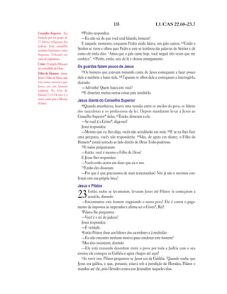 135                          LUCAS 22.60—23.7

Conselho Superior Era          60Pedro respondeu:
formado por um grupo de        —Eu não sei do que você está falando, homem!
71 líderes religiosos dos
                               E naquele momento, enquanto Pedro ainda falava, um galo cantou. 61Então o
judeus. Este conselho
também funcionava como       Senhor se virou e olhou para Pedro e este se lembrou das palavras do Senhor e de
Supremo Tribunal em          como ele tinha dito: “Antes que o galo cante hoje, você negará três vezes que me
casos de julgamento.         conhece”. 62Pedro, então, saiu de lá e chorou amargamente.
Cristo O ungido (Messias)
ou o escolhido de Deus.      Os guardas fazem pouco de Jesus
                                63Os homens que estavam tomando conta de Jesus começaram a fazer pouco
Filho do Homem Jesus.
Jesus é Filho de Deus, mas   dele e também a bater nele. 64Taparam os olhos dele e começaram a interrogá-lo,
este nome mostrava que       dizendo:
Jesus era um homem              —Adivinhe! Quem bateu em você?
também. No livro de             65E disseram muitas outras coisas para insultá-lo.
Daniel 7.13–14 este é o
nome usado para o Messias    Jesus diante do Conselho Superior
(Cristo).
                                66Quando amanheceu, houve uma reunião entre os anciãos do povo, os líderes
                             dos sacerdotes e os professores da lei. Depois mandaram levar a Jesus ao
                             Conselho Superior* deles. 67Então, disseram a ele:
                                —Se você é o Cristo*, diga-nos!
                                Jesus respondeu:
                                —Mesmo que eu lhes diga, vocês não acreditarão em mim. 68E se eu lhes fizer
                             uma pergunta, vocês não responderão. 69Mas, de agora em diante, o Filho do
                             Homem* estará sentado ao lado direito do Deus Todo-poderoso.
                                70E todos perguntaram:
                                —Então, você é mesmo o Filho de Deus?
                                E Jesus lhes respondeu:
                                —Vocês estão certos em dizer que eu o sou.
                                71Então eles disseram:
                                —Por que é que precisamos de mais testemunhas? Nós já não o ouvimos con-
                             fessar com sua própria boca?
                             Jesus e Pilatos
                                     Então, todos se levantaram, levaram Jesus até Pilatos 2e começaram a
                             23      acusá-lo, dizendo:
                                —Encontramos este homem enganando o nosso povo! Ele é contra o paga-
                             mento de impostos ao imperador e afirma ser o Cristo*, Rei!
                                3Pilatos lhe perguntou:
                                —Você é o rei do judeus?
                                Jesus respondeu:
                                —É verdade.
                                4Então Pilatos disse aos líderes dos sacerdotes e à multidão:
                                —Eu não encontro nenhum motivo para condenar este homem!
                                5Mas eles insistiram, dizendo:
                                —Ele está causando desordem entre o povo por toda a Judéia com o seu
                             ensino; ele começou na Galiléia e agora chegou até aqui!
                                6Ao ouvir isto, Pilatos perguntou se Jesus era da Galiléia. 7Quando soube que
                             Jesus era galileu, e que, portanto, estava sob a jurisdição de Herodes, Pilatos o
                             mandou até ele, pois Herodes estava em Jerusalém naqueles dias.
 