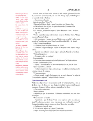 143                                JOÃO 1.40—2.8

Cristo O ungido (Messias)       40André,   irmão de Simão Pedro, era um dos dois homens que tinham ido atrás
ou o escolhido de Deus.       de Jesus depois de terem ouvido João falar dele. 41Logo depois, André foi procu-
Pedro O nome grego            rar seu irmão Simão e lhe disse:
“Pedro”, como o nome
                                 —Encontramos o Messias!
aramaico “Cefas”, significa
“rocha” ou “pedra”.              (Messias quer dizer “Cristo*”.)
                                 42Depois André levou Simão a Jesus. Jesus olhou para Simão e disse:
lei A lei de Moisés, a lei
judaica.                         —Você é Simão, filho de João; de agora em diante será chamado Cefas.
profeta(s) Uma pessoa            (Cefas quer dizer “Pedro*”.)
que falava por Deus. Essa        43No outro dia, Jesus decidiu ir para a Galiléia. Encontrou Filipe e lhe disse:
pessoa falava freqüen-           —Siga-me!
temente de coisas que            44Filipe era de Betsaida, onde também moravam André e Pedro. 45Filipe
aconteceriam no futuro.
                              encontrou Natanael e disse:
Israel A nação judaica;
mas também é usado               —Nós encontramos o homem de quem Moisés escreveu na lei* e sobre quem
referindo-se a todo o povo    os profetas* também escreveram! Ele é Jesus, filho de José. Ele é de Nazaré.
de Deus.                         46Mas Natanael disse a Filipe:
“os anjos … descendo”            —De Nazaré? Pode vir alguma coisa boa de Nazaré?
Palavras do livro de             —Venha ver—respondeu Filipe. 47Jesus viu Natanael vindo em sua direção
Gênesis 28.12.
                              e disse:
Filho do Homem Jesus.
Jesus é Filho de Deus, mas
                                 —Aqui está um verdadeiro homem do povo de Israel*. Nele não há falsidade.
                                 48Natanael perguntou:
este nome mostrava que
Jesus era um homem               —De onde o senhor me conhece?
também. No livro de              Jesus respondeu:
Daniel 7.13–14 este é o          —Eu vi você quando estava debaixo da figueira, antes de Filipe o chamar.
nome usado para o Messias        49Então Natanael disse a Jesus:
(Cristo).
purificações religiosas          —Mestre, o senhor é o Filho de Deus! O senhor é o Rei do povo de Deus!
                                 50Jesus respondeu a Natanael:
Os judeus se lavavam de
uma maneira toda especial        —Você acredita em mim só por eu ter dito que vi você debaixo da figueira? Irá
antes de comer, de adorar     ver coisas maiores do que esta.
no templo e antes de outras      51E Jesus continuou:
ocasiões especiais.
                                 —Digo a verdade a vocês: Vocês todos vão ver o céu aberto e “os anjos de
                              Deus subindo e descendo”* sobre o Filho do Homem*.
                              O casamento em Caná
                                  Dois dias depois, houve um casamento na vila de Caná, na Galiléia. A mãe de
                              2   Jesus estava ali. 2Jesus e os seus discípulos também foram convidados para o
                              casamento. 3Quando o vinho se acabou, a mãe de Jesus lhe disse:
                                 —Eles não têm mais vinho.
                                 4Jesus respondeu:
                                 —Senhora, por que me incomoda? O momento determinado para mim ainda
                              não chegou.
                                 5A sua mãe disse aos criados:
                                 —Façam tudo o que ele disser. 6Havia nesse lugar seis jarros de pedra para
                              água. Os judeus usavam jarros como estes para as suas purificações religiosas*.
                              Em cada jarro cabiam mais ou menos cem litros. 7Jesus disse aos criados:
                                 —Encham estes jarros de água.
                                 E eles encheram os jarros até a boca. 8Depois disse:
                                 —Agora tirem um pouco de água e levem ao mestre de cerimônias.
 