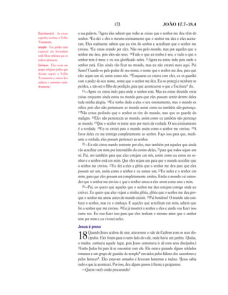 173                                JOÃO 17.7—18.4

Escritura(s) As coisas       a sua palavra. 7Agora eles sabem que todas as coisas que o senhor me deu vêm do
sagradas escritas, o Velho   senhor. 8Eu dei a eles o mesmo ensinamento que o senhor me deu e eles aceita-
Testamento.
                             ram. Eles realmente sabem que eu vim do senhor e acreditam que o senhor me
templo Um prédio todo
especial em Jerusalém
                             enviou. 9Eu estou orando por eles. Não oro pelo mundo, mas por aqueles que o
onde Deus ordenou que os     senhor me deu, pois eles são seus. 10Tudo o que eu tenho é seu, e tudo o que o
judeus adorassem.            senhor tem é meu; e eu sou glorificado neles. 11Agora eu estou indo para onde o
fariseus Eles eram um        senhor está. Eles ainda vão ficar no mundo, mas eu não estarei mais aqui. Pai
grupo religioso judeu que    Santo! Guarde-os pelo poder de seu nome, o nome que o senhor me deu, para que
diziam seguir o Velho
Testamento e outras leis
                             eles sejam um só, assim como nós. 12Enquanto eu estava com eles, eu os guardei
judaicas e costumes cuida-   com o poder do seu nome, nome que o senhor me deu. Eu os protegi e nenhum se
dosamente.                   perdeu, a não ser o filho da perdição, para que acontecesse o que a Escritura* diz.
                                13—Agora eu estou indo para onde o senhor está. Mas eu estou dizendo estas
                             coisas enquanto ainda estou no mundo para que eles possam sentir dentro deles
                             toda minha alegria. 14Eu tenho dado a eles o seu ensinamento, mas o mundo os
                             odiou pois eles não pertencem ao mundo assim como eu também não pertenço.
                             15Não estou pedindo que o senhor os tire do mundo, mas que os guarde do
                             maligno. 16Eles não pertencem ao mundo, assim como eu também não pertenço
                             ao mundo. 17Que o senhor os torne seus por meio da verdade. O seu ensinamento
                             é a verdade. 18Eu os enviei para o mundo assim como o senhor me enviou. 19A
                             favor deles eu me entrego completamente ao senhor. Faço isso para que, medi-
                             ante a verdade, eles possam pertencer ao senhor.
                                20—Eu não estou orando somente por eles, mas também por aqueles que ainda
                             vão acreditar em mim por intermédio do ensino deles, 21para que todos sejam um
                             só. Pai, oro também para que eles estejam em nós, assim como eu estou no se-
                             nhor e o senhor está em mim. Que eles sejam um para que o mundo acredite que
                             o senhor me enviou. 22Eu dei a eles a glória que o senhor me deu para que eles
                             possam ser um, assim como o senhor e eu somos um; 23Eu neles e o senhor em
                             mim, para que eles possam ser completamente unidos. Então o mundo vai enten-
                             der que o senhor me enviou e que o senhor amou a eles assim como ama a mim.
                                24—Pai, eu quero que aqueles que o senhor me deu estejam comigo onde eu
                             estiver. Eu quero que eles vejam a minha glória, glória que o senhor me deu por-
                             que o senhor me amou antes do mundo existir. 25Pai bondoso! O mundo não con-
                             hece o senhor, mas eu o conheço. E aqueles que acreditam em mim, sabem que
                             foi o senhor que me enviou. 26Eu já mostrei o senhor a eles e ainda vou fazer isso
                             outra vez. Eu vou fazer isso para que eles tenham o mesmo amor que o senhor
                             tem por mim e eu viverei neles.
                             Jesus é preso
                                    Quando Jesus acabou de orar, atravessou o vale de Cedrom com os seus dis-
                             18     cípulos. Eles foram para o outro lado do vale, onde havia um jardim. 2(Judas,
                             o traidor, conhecia aquele lugar, pois Jesus costumava ir ali com seus discípulos.)
                             3Então Judas foi para lá se encontrar com ele. Ele estava guiando alguns soldados
                             romanos e um grupo de guardas do templo* enviados pelos líderes dos sacerdotes e
                             pelos fariseus*. Eles estavam armados e levavam lanternas e tochas. 4Jesus sabia
                             tudo o que ia acontecer. Por isso, deu alguns passos à frente e perguntou:
                                —Quem vocês estão procurando?
 