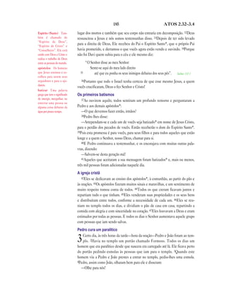 185                                 ATOS 2.32—3.4

Espírito (Santo) Tam-         lugar dos mortos e também que seu corpo não entraria em decomposição. 32Deus
bém é chamado de              ressuscitou a Jesus e nós somos testemunhas disso. 33Depois de ter sido levado
“Espírito de Deus”,
“Espírito de Cristo” e
                              para a direita de Deus, Ele recebeu do Pai o Espírito Santo*, que o próprio Pai
“Conselheiro”. Ele está       havia prometido, e derramou o que vocês agora estão vendo e ouvindo. 34Porque
unido com Deus e Cristo e     não foi Davi quem subiu para o céu e ele mesmo diz:
realiza o trabalho de Deus
entre as pessoas do mundo.           “O Senhor disse ao meu Senhor:
apóstolos Os homens                     Sente-se aqui do meu lado direito
que Jesus ensinou e es-         35        até que eu ponha os seus inimigos debaixo dos seus pés”.   Salmo 110.1
colheu para serem seus
seguidores e para o aju-        36Portanto  que todo o Israel tenha certeza de que esse mesmo Jesus, a quem
darem.
                              vocês crucificaram, Deus o fez Senhor e Cristo!
batizar Uma palavra
grega que tem o significado   Os primeiros batismos
de imergir, mergulhar, ou        37Ao ouvirem aquilo, todos sentiram um profundo remorso e perguntaram a
enterrar uma pessoa ou
alguma coisa debaixo da       Pedro e aos demais apóstolos*:
água por pouco tempo.            —O que devemos fazer então, irmãos?
                                 38Pedro lhes disse:
                                 —Arrependam-se e cada um de vocês seja batizado* em nome de Jesus Cristo,
                              para o perdão dos pecados de vocês. Então receberão o dom do Espírito Santo*.
                              39Pois esta promessa é para vocês, para seus filhos e para todos aqueles que estão
                              longe e a quem o Senhor, nosso Deus, chamar para si.
                                 40E Pedro continuava a testemunhar, e os encorajava com muitas outras pala-
                              vras, dizendo:
                                 —Salvem-se desta geração má!
                                 41Aqueles que aceitaram a sua mensagem foram batizados* e, mais ou menos,
                              três mil pessoas foram adicionadas naquele dia.
                              A igreja cristã
                                 42Eles se dedicavam ao ensino dos apóstolos*, à comunhão, ao partir do pão e
                              às orações. 43Os apóstolos fizeram muitos sinais e maravilhas, e um sentimento de
                              muito respeito tomou conta de todos. 44Todos os que creram ficavam juntos e
                              repartiam tudo o que tinham. 45Eles venderam suas propriedades e os seus bens
                              e distribuíram entre todos, conforme a necessidade de cada um. 46Eles se reu-
                              niam no templo todos os dias, e dividiam o pão de casa em casa, repartindo a
                              comida com alegria e com sinceridade no coração. 47Eles louvavam a Deus e eram
                              estimados por todas as pessoas. E todos os dias o Senhor aumentava aquele grupo
                              com pessoas que iam sendo salvas.
                              Pedro cura um paralítico
                                 Certo dia, às três horas da tarde—hora da oração—Pedro e João foram ao tem-
                              3  plo. 2Havia no templo um portão chamado Formoso. Todos os dias um
                              homem que era paralítico desde que nascera era carregado até lá. Ele ficava perto
                              do portão pedindo esmolas às pessoas que iam para o templo. 3Quando este
                              homem viu a Pedro e João prestes a entrar no templo, pediu-lhes uma esmola.
                              4Pedro, assim como João, olharam bem para ele e disseram:
                                —Olhe para nós!
 