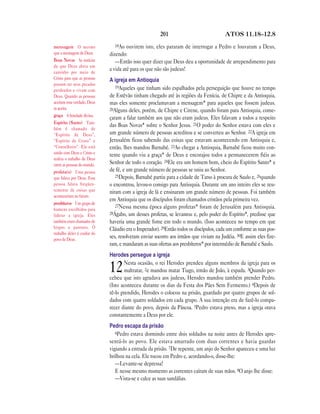 201                              ATOS 11.18—12.8

mensagem O mesmo               18Ao   ouvirem isto, eles pararam de interrogar a Pedro e louvaram a Deus,
que a mensagem de Deus.      dizendo:
Boas Novas As notícias          —Então isso quer dizer que Deus deu a oportunidade de arrependimento para
de que Deus abriu um
caminho por meio de
                             a vida até para os que não são judeus!
Cristo para que as pessoas   A igreja em Antioquia
possam ter seus pecados
                                19Aqueles que tinham sido espalhados pela perseguição que houve no tempo
perdoados e vivam com
Deus. Quando as pessoas      de Estêvão tinham chegado até às regiões da Fenícia, de Chipre e da Antioquia,
aceitam esta verdade, Deus   mas eles somente proclamavam a mensagem* para aqueles que fossem judeus.
as aceita.                   20Alguns deles, porém, de Chipre e Cirene, quando foram para Antioquia, come-
graça A bondade divina.
                             çaram a falar também aos que não eram judeus. Eles falavam a todos a respeito
Espírito (Santo) Tam-
                             das Boas Novas* sobre o Senhor Jesus. 21O poder do Senhor estava com eles e
bém é chamado de
“Espírito de Deus”,          um grande número de pessoas acreditou e se converteu ao Senhor. 22A igreja em
“Espírito de Cristo” e       Jerusalém ficou sabendo das coisas que estavam acontecendo em Antioquia e,
“Conselheiro”. Ele está      então, lhes mandou Barnabé. 23Ao chegar a Antioquia, Barnabé ficou muito con-
unido com Deus e Cristo e    tente quando viu a graça* de Deus e encorajou todos a permanecerem fiéis ao
realiza o trabalho de Deus
entre as pessoas do mundo.   Senhor de todo o coração. 24Ele era um homem bom, cheio do Espírito Santo* e
profeta(s) Uma pessoa        de fé, e um grande número de pessoas se uniu ao Senhor.
que falava por Deus. Essa       25Depois, Barnabé partiu para a cidade de Tarso à procura de Saulo e, 26quando
pessoa falava freqüen-       o encontrou, levou-o consigo para Antioquia. Durante um ano inteiro eles se reu-
temente de coisas que        niram com a igreja de lá e ensinaram um grande número de pessoas. Foi também
aconteceriam no futuro.
                             em Antioquia que os discípulos foram chamados cristãos pela primeira vez.
presbíteros Um grupo de
                                27Nessa mesma época alguns profetas* foram de Jerusalém para Antioquia.
homens escolhidos para
liderar a igreja. Eles       28Ágabo, um desses profetas, se levantou e, pelo poder do Espírito*, predisse que
também eram chamados de      haveria uma grande fome em todo o mundo. (Isso aconteceu no tempo em que
bispos e pastores. O         Cláudio era o Imperador). 29Então todos os discípulos, cada um conforme as suas pos-
trabalho deles é cuidar do
povo de Deus.
                             ses, resolveram enviar socorro aos irmãos que viviam na Judéia. 30E assim eles fize-
                             ram, e mandaram as suas ofertas aos presbíteros* por intermédio de Barnabé e Saulo.
                             Herodes persegue a igreja
                                    Nesta ocasião, o rei Herodes prendeu alguns membros da igreja para os
                             12     maltratar, 2e mandou matar Tiago, irmão de João, à espada. 3Quando per-
                             cebeu que isto agradava aos judeus, Herodes mandou também prender Pedro.
                             (Isto aconteceu durante os dias da Festa dos Pães Sem Fermento.) 4Depois de
                             tê-lo prendido, Herodes o colocou na prisão, guardado por quatro grupos de sol-
                             dados com quatro soldados em cada grupo. A sua intenção era de fazê-lo compa-
                             recer diante do povo, depois da Páscoa. 5Pedro estava preso, mas a igreja orava
                             constantemente a Deus por ele.
                             Pedro escapa da prisão
                                6Pedro estava dormindo entre dois soldados na noite antes de Herodes apre-
                             sentá-lo ao povo. Ele estava amarrado com duas correntes e havia guardas
                             vigiando a entrada da prisão. 7De repente, um anjo do Senhor apareceu e uma luz
                             brilhou na cela. Ele tocou em Pedro e, acordando-o, disse-lhe:
                                —Levante-se depressa!
                                E nesse mesmo momento as correntes caíram de suas mãos. 8O anjo lhe disse:
                                —Vista-se e calce as suas sandálias.
 