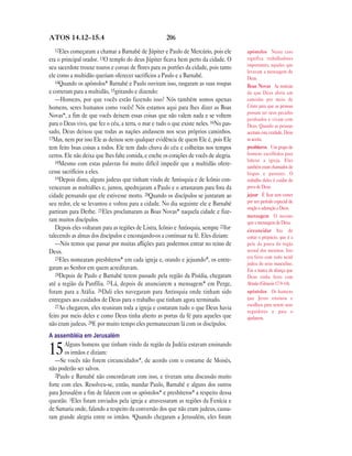 ATOS 14.12—15.4                                       206
  12Eles começaram a chamar a Barnabé de Júpiter e Paulo de Mercúrio, pois ele          apóstolos Neste caso
era o principal orador. 13O templo do deus Júpiter ficava bem perto da cidade. O        significa trabalhadores
                                                                                        importantes, aqueles que
seu sacerdote trouxe touros e coroas de flores para os portões da cidade, pois tanto
                                                                                        levavam a mensagem de
ele como a multidão queriam oferecer sacrifícios a Paulo e a Barnabé.                   Deus.
   14Quando os apóstolos* Barnabé e Paulo ouviram isso, rasgaram as suas roupas
                                                                                        Boas Novas As notícias
e correram para a multidão, 15gritando e dizendo:                                       de que Deus abriu um
   —Homens, por que vocês estão fazendo isso? Nós também somos apenas                   caminho por meio de
homens, seres humanos como vocês! Nós estamos aqui para lhes dizer as Boas              Cristo para que as pessoas
                                                                                        possam ter seus pecados
Novas*, a fim de que vocês deixem essas coisas que não valem nada e se voltem
                                                                                        perdoados e vivam com
para o Deus vivo, que fez o céu, a terra, o mar e tudo o que existe neles. 16No pas-    Deus. Quando as pessoas
sado, Deus deixou que todas as nações andassem nos seus próprios caminhos.              aceitam esta verdade, Deus
17Mas, nem por isso Ele as deixou sem qualquer evidência de quem Ele é, pois Ele        as aceita.
tem feito boas coisas a todos. Ele tem dado chuva do céu e colheitas nos tempos         presbíteros Um grupo de
certos. Ele não deixa que lhes falte comida, e enche os corações de vocês de alegria.   homens escolhidos para
   18Mesmo com estas palavras foi muito difícil impedir que a multidão ofere-           liderar a igreja. Eles
                                                                                        também eram chamados de
cesse sacrifícios a eles.                                                               bispos e pastores. O
   19Depois disto, alguns judeus que tinham vindo de Antioquia e de Icônio con-         trabalho deles é cuidar do
venceram as multidões e, juntos, apedrejaram a Paulo e o arrastaram para fora da        povo de Deus.
cidade pensando que ele estivesse morto. 20Quando os discípulos se juntaram ao          jejuar É ficar sem comer
seu redor, ele se levantou e voltou para a cidade. No dia seguinte ele e Barnabé        por um período especial de
                                                                                        oração e adoração a Deus.
partiram para Derbe. 21Eles proclamaram as Boas Novas* naquela cidade e fize-
                                                                                        mensagem O mesmo
ram muitos discípulos.                                                                  que a mensagem de Deus.
   Depois eles voltaram para as regiões de Listra, Icônio e Antioquia, sempre 22for-    circuncidar Ato de
talecendo as almas dos discípulos e encorajando-os a continuar na fé. Eles diziam:      cortar o prepúcio, que é a
   —Nós temos que passar por muitas aflições para podermos entrar no reino de           pele da ponta do órgão
Deus.                                                                                   sexual dos meninos. Isto
   23Eles nomearam presbíteros* em cada igreja e, orando e jejuando*, os entre-         era feito com todo nenê
                                                                                        judeu do sexo masculino.
garam ao Senhor em quem acreditavam.                                                    Era a marca da aliança que
   24Depois de Paulo e Barnabé terem passado pela região da Pisídia, chegaram           Deus tinha feito com
até a região da Panfília. 25Lá, depois de anunciarem a mensagem* em Perge,              Abraão (Gênesis 17.9–14).
foram para a Atália. 26Dali eles navegaram para Antioquia onde tinham sido              apóstolos Os homens
entregues aos cuidados de Deus para o trabalho que tinham agora terminado.              que Jesus ensinou e
   27Ao chegarem, eles reuniram toda a igreja e contaram tudo o que Deus havia          escolheu para serem seus
                                                                                        seguidores e para o
feito por meio deles e como Deus tinha aberto as portas da fé para aqueles que          ajudarem.
não eram judeus. 28E por muito tempo eles permaneceram lá com os discípulos.
A assembléia em Jerusalém
       Alguns homens que tinham vindo da região da Judéia estavam ensinando
15     os irmãos e diziam:
   —Se vocês não forem circuncidados*, de acordo com o costume de Moisés,
não poderão ser salvos.
   2Paulo e Barnabé não concordavam com isso, e tiveram uma discussão muito
forte com eles. Resolveu-se, então, mandar Paulo, Barnabé e alguns dos outros
para Jerusalém a fim de falarem com os apóstolos* e presbíteros* a respeito dessa
questão. 3Eles foram enviados pela igreja e atravessaram as regiões da Fenícia e
de Samaria onde, falando a respeito da conversão dos que não eram judeus, causa-
ram grande alegria entre os irmãos. 4Quando chegaram a Jerusalém, eles foram
 