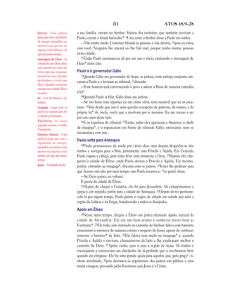 213                                 ATOS 18.9—28

batizar Uma palavra           a sua família, creram no Senhor. Muitos dos coríntios, que também ouviram a
grega que tem o significado   Paulo, creram e foram batizados*. 9Uma noite o Senhor disse a Paulo em sonho:
de imergir, mergulhar, ou
                                 —Não tenha medo. Continue falando às pessoas e não desista, 10pois eu estou
enterrar uma pessoa ou
alguma coisa debaixo da       com você. Ninguém lhe atacará ou lhe fará mal, porque tenho muitas pessoas
água por pouco tempo.         nesta cidade.
mensagem de Deus As              11Então Paulo permaneceu ali por um ano e meio, ensinando a mensagem de
notícias de que Deus abriu    Deus* entre eles.
um caminho por meio de
Cristo para que as pessoas    Paulo e o governador Gálio
possam ter seus pecados          12Quando Gálio era governador da Acaia, os judeus, num esforço conjunto, ata-
perdoados e vivam com         caram a Paulo e o levaram ao tribunal, 13dizendo:
Deus. Quando as pessoas
aceitam esta verdade, Deus
                                 —Este homem está convencendo o povo a adorar a Deus de maneira contrária
as aceita.                    à lei*.
                                 14Quando Paulo ia falar, Gálio disse aos judeus:
lei A lei de Moisés, a lei
judaica.                         —Se isto fosse uma injustiça ou um crime sério, seria razoável que eu os escu-
sinagoga Lugar onde os        tasse. 15Mas desde que isto é uma questão a respeito de palavras, de nomes, e da
judeus se reuniam para ler    própria lei* de vocês, vocês que a resolvam por si mesmos. Eu me recuso a ser
e estudar as Escrituras.
                              juiz em casos deste tipo.
Escrituras As coisas             16E os expulsou do tribunal. 17Então, todos eles agarraram a Sóstenes, o chefe
sagradas escritas, o Velho
Testamento.                   da sinagoga*, e o espancaram em frente do tribunal. Gálio, entretanto, nem se
batismo, batizar Uma          incomodava com isso.
palavra grega que tem o
                              Paulo volta para Antioquia
significado de imergir,
                                 18Paulo permaneceu ali ainda por vários dias, mas depois despediu-se dos
mergulhar, ou enterrar uma
pessoa ou alguma coisa        irmãos e navegou para a Síria, juntamente com Priscila e Áqüila. Em Cencréia
debaixo da água por pouco     Paulo raspou a cabeça, pois tinha feito uma promessa a Deus. 19Depois eles che-
tempo.                        garam à cidade de Éfeso, onde Paulo deixou a Priscila e Áqüila. Ele mesmo,
graça A bondade divina.       porém, entrando na sinagoga*, discutia com os judeus. 20Estes lhe pediram para
                              que ficasse com eles por mais tempo, mas Paulo recusou e, 21ao partir, disse:
                                 —Se Deus quiser, eu voltarei.
                                 E partiu da cidade de Éfeso.
                                 22Depois de chegar a Cesaréia, ele foi para Jerusalém. Ali cumprimentou a
                              igreja e, em seguida, partiu para a cidade de Antioquia. 23Depois de ter permane-
                              cido lá por algum tempo, Paulo partiu e viajou de cidade em cidade por toda a
                              região da Galácia e da Frígia, fortalecendo a todos os discípulos.
                              Apolo em Éfeso
                                 24Nesse meio tempo, chegou a Éfeso um judeu chamado Apolo, natural da
                              cidade de Alexandria. Ele era um bom orador e conhecia muito bem as
                              Escrituras*. 25Ele tinha sido instruído no caminho do Senhor; falava com bastante
                              entusiasmo e ensinava de maneira correta a respeito de Jesus, apesar de conhecer
                              somente o batismo* de João. 26Ele falava sem medo na sinagoga* e, quando
                              Priscila e Áqüila o ouviram, chamaram-no de lado e lhe explicaram melhor o
                              caminho de Deus. 27Apolo, então, quis ir para a região da Acaia. Os irmãos o
                              encorajaram e escreveram aos discípulos de lá pedindo que o recebessem bem
                              quando ele chegasse. Ele foi uma grande ajuda para aqueles que, pela graça*, ti-
                              nham acreditado, 28pois derrotava os argumentos dos judeus em público e com
                              muita coragem, provando pelas Escrituras que Jesus é o Cristo.
 