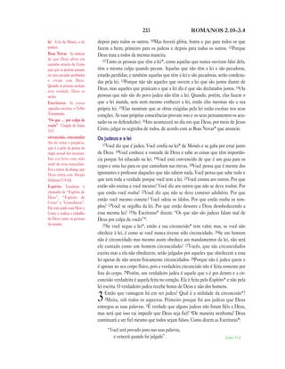 233                         ROMANOS 2.10—3.4

lei A lei de Moisés, a lei    depois para todos os outros. 10Mas haverá glória, honra e paz para todos os que
judaica.                      fazem o bem; primeiro para os judeus e depois para todos os outros. 11Porque
Boas Novas As notícias        Deus trata a todos da mesma maneira.
de que Deus abriu um             12Tanto as pessoas que têm a lei*, como aquelas que nunca ouviram falar dela,
caminho através de Cristo
para que as pessoas possam    têm a mesma culpa quando pecam. Aquelas que não têm a lei e são pecadoras,
ter seus pecados perdoados    estarão perdidas; e também aquelas que têm a lei e são pecadoras, serão condena-
e vivam com Deus.             das pela lei. 13Porque não são aqueles que ouvem a lei que são justos diante de
Quando as pessoas aceitam
esta verdade, Deus as
                              Deus, mas aqueles que praticam o que a lei diz é que são declarados justos. 14(As
aceita.                       pessoas que não são do povo judeu não têm a lei. Quando, porém, elas fazem o
Escrituras As coisas          que a lei manda, sem nem mesmo conhecer a lei, então elas mesmas são a sua
sagradas escritas, o Velho    própria lei. 15Elas mostram que as obras exigidas pela lei estão escritas nos seus
Testamento.                   corações. As suas próprias consciências provam isso e os seus pensamentos os acu-
“Os que … por culpa de        sarão ou os defenderão). 16Isto acontecerá no dia em que Deus, por meio de Jesus
vocês” Citação de Isaías
52.5.                         Cristo, julgar os segredos de todos, de acordo com as Boas Novas* que anuncio.
circuncisão, cincuncidar      Os judeus e a lei
Ato de cortar o prepúcio,
                                 17Você diz que é judeu. Você confia na lei* de Moisés e se gaba por estar junto
que é a pele da ponta do
órgão sexual dos meninos.     de Deus. 18Você conhece a vontade de Deus e sabe as coisas que têm importân-
Isto era feito com todo       cia porque foi educado na lei. 19Você está convencido de que é um guia para os
nenê do sexo masculino.       cegos e uma luz para os que caminham nas trevas. 20Você pensa que é mestre dos
Era a marca da aliança que
Deus tinha com Abraão         ignorantes e professor daqueles que não sabem nada. Você pensa que sabe tudo e
(Gênesis 17.9-14).            que tem toda a verdade porque você tem a lei. 21Você ensina aos outros. Por que
Espírito Também é             então não ensina a você mesmo? Você diz aos outros que não se deve roubar. Por
chamado de “Espírito de       que então você rouba? 22Você diz que não se deve cometer adultério. Por que
Deus”, “Espírito de
                              então você mesmo comete? Você odeia os ídolos. Por que então rouba os tem-
Cristo” e “Conselheiro”.
Ele está unido com Deus e     plos? 23Você se orgulha da lei. Por que então desonra a Deus desobedecendo a
Cristo e realiza o trabalho   essa mesma lei? 24As Escrituras* dizem: “Os que não são judeus falam mal de
de Deus entre as pessoas      Deus por culpa de vocês”*.
do mundo.                        25Se você segue a lei*, então a sua circuncisão* tem valor; mas, se você não
                              obedece à lei, é como se você nunca tivesse sido circuncidado. 26Se um homem
                              não é circuncidado mas mesmo assim obedece aos mandamentos da lei, não será
                              ele contado como um homem circuncidado? 27Vocês, que são circuncidados
                              escrita mas a ela não obedecem, serão julgados por aqueles que obedecem a essa
                              lei apesar de não serem fisicamente circuncidados. 28Porque não é judeu quem o
                              é apenas no seu corpo físico, pois a verdadeira circuncisão não é feita somente por
                              fora do corpo. 29Porém, um verdadeiro judeu é aquele que o é por dentro e a cir-
                              cuncisão verdadeira é aquela feita no coração. Ela é feita pelo Espírito* e não pela
                              lei escrita. O verdadeiro judeu recebe honra de Deus e não dos homens.
                                   Então que vantagem há em ser judeu? Qual é a utilidade da circuncisão*?
                              3    2Muita, sob todos os aspectos. Primeiro porque foi aos judeus que Deus
                              entregou as suas palavras. 3É verdade que alguns judeus não foram fiéis a Deus,
                              mas será que isso vai impedir que Deus seja fiel? 4De maneira nenhuma! Deus
                              continuará a ser fiel mesmo que todos sejam falsos. Como dizem as Escrituras*:
                                   “Você será provado justo nas suas palavras,
                                      e vencerá quando for julgado”.                                  Salmo 51.4
 