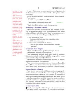 5                               MATEUS 4.8—5.2

Escrituras As coisas           8A  seguir o Diabo o tentou novamente, levando-o para um lugar muito alto.
sagradas escritas, o Velho   Ele lhe mostrou todos os reinos do mundo e toda a glória que eles tinham.
Testamento.                  9Depois, disse:
profeta Uma pessoa que
                               —Eu lhe darei todas estas coisas se você se ajoelhar diante de mim e me adorar.
falava por Deus. Essa
                               10Jesus lhe disse:
pessoa falava freqüen-
temente de coisas que          —Vá embora daqui, Satanás! As Escrituras* dizem:
aconteceriam no futuro.
Boas Novas As notícias
                                    “Adore ao Senhor seu Deus, e sirva somente a Ele”.             Deuteronômio 6.13
de que Deus abriu um           11Depois disto, o Diabo o deixou e os anjos vieram e o serviram.
caminho por meio de
Cristo para que as pessoas   Jesus começa o seu trabalho na Galiléia
possam ter seus pecados
                               12Quando Jesus ouviu dizer que João tinha sido preso, voltou para a Galiléia,
perdoados e vivam com
Deus. Quando as pessoas      13mas não permaneceu em Nazaré. Ele foi viver em Cafarnaum, cidade próxima
aceitam esta verdade, Deus   do lago da Galiléia, na região de Zebulom e Naftali. 14Isto aconteceu para que se
as aceita.                   cumprisse o que tinha sido dito por Deus por meio do profeta* Isaías:
demônios São maus
espíritos que procedem do      15   “Terra de Zebulom e de Naftali!
Diabo.                                 Caminho para o Mar Mediterrâneo e lado ocidental do rio Jordão!
epiléticos Pessoas com                 Galiléia dos que não são judeus!
uma doença que faz com         16    O povo que vive na escuridão verá uma grande luz,
que elas, às vezes, percam
o controle do corpo, ou                e até os que vivem nas regiões sombrias da morte serão iluminados
desmaiem, ou que não                      por esta luz”.                                               Isaías 9.1—2
sejam capazes de se mover.
Decápolis Dez cidades.
                             Jesus escolhe alguns discípulos
Uma área ao leste do lago       17Daí em diante, Jesus começou a proclamar a mensagem, dizendo:
da Galiléia. Antigamente        —Arrependam-se, pois o reino do céu está próximo.
havia dez cidades impor-        18Jesus estava andando na beira do lago da Galiléia quando viu dois irmãos:
tantes lá.
                             Simão, também conhecido como Pedro, e André. Eles eram pescadores e estavam
                             jogando suas redes no lago 19quando Jesus lhes disse:
                                —Sigam-me e eu os ensinarei a serem pescadores de pessoas. 20E, imediata-
                             mente, eles deixaram as suas redes e o seguiram.
                                21Jesus continuou caminhando e encontrou outros dois irmãos, Tiago e João,
                             filhos de Zebedeu. Eles estavam no barco com seu pai, consertando as suas redes.
                             Jesus os chamou 22e eles, imediatamente, deixaram seu pai e o barco e o seguiram.
                             Jesus ensina e cura muita gente
                                23Jesus viajou por toda a província da Galiléia, ensinando nas sinagogas, procla-
                             mando as Boas Novas* do reino de Deus e curando todo tipo de doença e de
                             enfermidade entre o povo. 24A fama de Jesus se espalhou por toda a região da
                             Síria e o povo levou a Ele todos os doentes que sofriam de vários tipos de doenças
                             e males. Ele curou a todos: os que tinham dores, os que estavam possuídos por
                             demônios*, os epiléticos* e os paralíticos. 25Muitas pessoas o seguiam—gente
                             vinda da Galiléia, de Decápolis*, de Jerusalém, da Judéia e também de toda a
                             região situada do outro lado do rio Jordão.
                             Jesus ensina a multidão
                                Quando Jesus viu a grande multidão, subiu para o alto de um monte e se sen-
                             5  tou. Os seus discípulos se aproximaram 2e Ele começou a ensiná-los, dizendo:
 