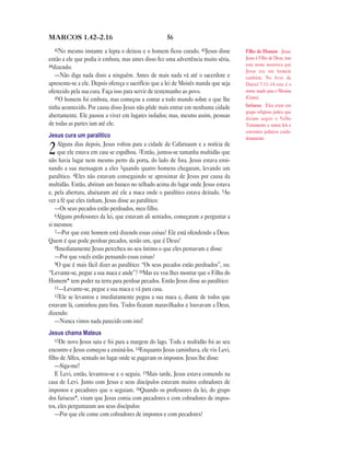 MARCOS 1.42—2.16                                     56
  42No  mesmo instante a lepra o deixou e o homem ficou curado. 43Jesus disse        Filho do Homem Jesus.
então a ele que podia ir embora, mas antes disso fez uma advertência muito séria,    Jesus é Filho de Deus, mas
44dizendo:                                                                           este nome mostrava que
                                                                                     Jesus era um homem
   —Não diga nada disto a ninguém. Antes de mais nada vá até o sacerdote e           também. No livro de
apresente-se a ele. Depois ofereça o sacrifício que a lei de Moisés manda que seja   Daniel 7.13–14 este é o
oferecido pela sua cura. Faça isso para servir de testemunho ao povo.                nome usado para o Messias
   45O homem foi embora, mas começou a contar a todo mundo sobre o que lhe           (Cristo).
tinha acontecido. Por causa disso Jesus não pôde mais entrar em nenhuma cidade       fariseus Eles eram um
                                                                                     grupo religioso judeu que
abertamente. Ele passou a viver em lugares isolados; mas, mesmo assim, pessoas       diziam seguir o Velho
de todas as partes iam até ele.                                                      Testamento e outras leis e
                                                                                     costumes judaicos cuida-
Jesus cura um paralítico                                                             dosamente.
    Alguns dias depois, Jesus voltou para a cidade de Cafarnaum e a notícia de
2   que ele estava em casa se espalhou. 2Então, juntou-se tamanha multidão que
não havia lugar nem mesmo perto da porta, do lado de fora. Jesus estava ensi-
nando a sua mensagem a eles 3quando quatro homens chegaram, levando um
paralítico. 4Eles não estavam conseguindo se aproximar de Jesus por causa da
multidão. Então, abriram um buraco no telhado acima do lugar onde Jesus estava
e, pela abertura, abaixaram até ele a maca onde o paralítico estava deitado. 5Ao
ver a fé que eles tinham, Jesus disse ao paralítico:
   —Os seus pecados estão perdoados, meu filho.
   6Alguns professores da lei, que estavam ali sentados, começaram a perguntar a
si mesmos:
   7—Por que este homem está dizendo essas coisas? Ele está ofendendo a Deus.
Quem é que pode perdoar pecados, senão um, que é Deus?
   8Imediatamente Jesus percebeu no seu íntimo o que eles pensavam e disse:
   —Por que vocês estão pensando essas coisas?
   9O que é mais fácil dizer ao paralítico: “Os seus pecados estão perdoados”, ou:
“Levante-se, pegue a sua maca e ande”? 10Mas eu vou lhes mostrar que o Filho do
Homem* tem poder na terra para perdoar pecados. Então Jesus disse ao paralítico:
   11—Levante-se, pegue a sua maca e vá para casa.
   12Ele se levantou e imediatamente pegou a sua maca e, diante de todos que
estavam lá, caminhou para fora. Todos ficaram maravilhados e louvavam a Deus,
dizendo:
   —Nunca vimos nada parecido com isto!
Jesus chama Mateus
   13De novo Jesus saiu e foi para a margem do lago. Toda a multidão foi ao seu
encontro e Jesus começou a ensiná-los. 14Enquanto Jesus caminhava, ele viu Levi,
filho de Alfeu, sentado no lugar onde se pagavam os impostos. Jesus lhe disse:
   —Siga-me!
   E Levi, então, levantou-se e o seguiu. 15Mais tarde, Jesus estava comendo na
casa de Levi. Junto com Jesus e seus discípulos estavam muitos cobradores de
impostos e pecadores que o seguiam. 16Quando os professores da lei, do grupo
dos fariseus*, viram que Jesus comia com pecadores e com cobradores de impos-
tos, eles perguntaram aos seus discípulos:
   —Por que ele come com cobradores de impostos e com pecadores?
 