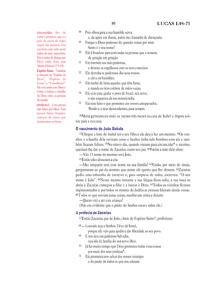 89                                LUCAS 1.48—71

circuncidar Ato de              48   Pois olhou para a sua humilde serva
cortar o prepúcio, que é a             e, de agora em diante, todos me chamarão de abençoada.
pele da ponta do órgão          49   Porque o Deus poderoso fez grandes coisas por mim.
sexual dos meninos. Isto
era feito com todo nenê                Santo é o seu nome!
judeu do sexo masculino.        50   Ele é bondoso para com todas as pessoas que o temem,
Era a marca da aliança que             de geração em geração.
Deus tinha feito com            51   Ele estende sua mão poderosa,
Abraão (Gênesis 17.9–14).
                                       e derrota os orgulhosos com os seus conceitos.
Espírito Santo Também           52
é chamado de “Espírito de
                                     Ele derruba os poderosos dos seus tronos,
Deus”, “Espírito de                    e eleva os humildes.
Cristo” e “Conselheiro”.        53   Ele enche de bens aqueles que têm fome,
Ele está unido com Deus e              e manda os ricos embora de mãos vazias.
Cristo e realiza o trabalho     54   Ele veio para ajudar o povo de Israel, seu servo,
de Deus entre as pessoas
do mundo.                              e não esqueceu da sua misericórdia.
                                55   Ele tem feito o que prometeu aos nossos antepassados,
profeta(s) Uma pessoa
que falava por Deus. Essa              Abraão e a seus descendentes, para sempre.
pessoa falava freqüen-
                                56Maria   permaneceu mais ou menos três meses na casa de Isabel e depois vol-
temente de coisas que
aconteceriam no futuro.       tou para a sua casa.
                              O nascimento de João Batista
                                57Chegou a hora de Isabel ter o seu filho e ela deu à luz um menino. 58Os vizi-
                              nhos e a família dela ouviram como o Senhor tinha sido bondoso com ela e tam-
                              bém ficaram felizes. 59No oitavo dia, quando vieram para circuncidar* o menino,
                              queriam lhe dar o nome de Zacarias, como seu pai. 60Porém a mãe dele disse:
                                —Não. O nome do menino será João.
                                61Então eles disseram a ela:
                                —Mas ninguém tem esse nome na sua família! 62Então, por meio de sinais,
                              perguntaram ao pai do menino que nome ele queria que lhe dessem. 63Zacarias
                              pediu uma tabuinha de escrever e, para surpresa de todos, escreveu: “O seu
                              nome é João”. 64Nesse mesmo instante a sua língua ficou solta, a sua boca se
                              abriu e Zacarias começou a falar e a louvar a Deus. 65Todos os vizinhos ficaram
                              impressionados e por todos os montes da Judéia as pessoas falavam destas coisas.
                              66Todos os que ouviam estas coisas, meditavam nisto e diziam:
                                —Quem virá a ser esta criança?
                                (Pois era evidente que o poder do Senhor estava sobre ela.)
                              A profecia de Zacarias
                                67Então Zacarias, pai de João, cheio do Espírito Santo*, profetizou:

                                68 —Louvado seja o Senhor, Deus de Israel,
                                       porque ele veio para ajudar e dar liberdade ao seu povo.
                                69   E nos deu um poderoso Salvador,
                                       nascido da família do seu servo Davi.
                                70   Já faz muito tempo que Deus prometeu todas essas coisas
                                       por meio dos seus profetas*.
                                71   Ele prometeu nos salvar dos nossos inimigos
                                       e do poder de todos os que nos odeiam.
 