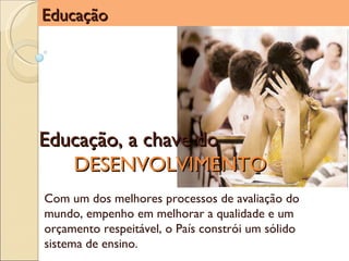 Educação Educação, a chave do  DESENVOLVIMENTO Com um dos melhores processos de avaliação do mundo, empenho em melhorar a qualidade e um orçamento respeitável, o País constrói um sólido sistema de ensino. 