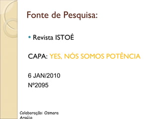 Fonte de Pesquisa: Revista ISTOÉ CAPA:  YES, NÓS SOMOS POTÊNCIA 6 JAN/2010 Nº2095 Colaboração: Osmara Araújo 