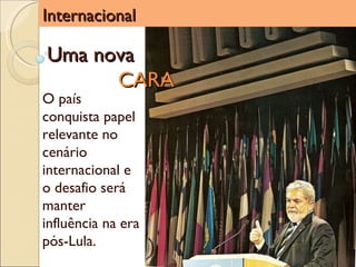 Internacional Uma nova  CARA O país conquista papel relevante no cenário internacional e o desafio será manter influência na era pós-Lula. 