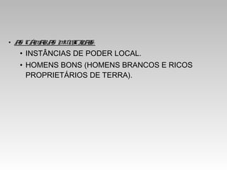 • AS CÂMARAS MUNICIPAIS:
• INSTÂNCIAS DE PODER LOCAL.
• HOMENS BONS (HOMENS BRANCOS E RICOS
PROPRIETÁRIOS DE TERRA).
 