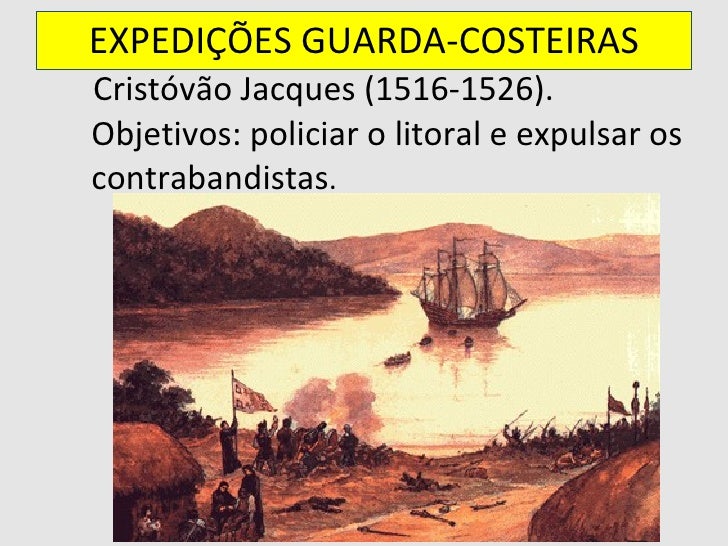 EXPEDIÃÃES GUARDA-COSTEIRAS <ul><li>Cristóvão Jacques (1516-1526). Objetivos: policiar o litoral e expulsar os contrabandi...
