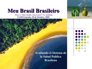 Meu Brasil Brasileiro  Alice J. Abou Nader, Ana Luisa V. S. Andrade EASP Granada, 28 de Octubre, 2009 Avaliando el Sistema de la Salud Publica Brasilena 