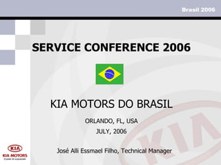 SERVICE CONFERENCE 2006 ORLANDO, FL, USA JULY, 2006 KIA MOTORS DO BRASIL José Alli Essmael Filho, Technical Manager 