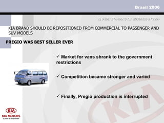 PREGIO WAS BEST SELLER EVER KIA BRAND SHOULD BE REPOSITIONED FROM COMMERCIAL TO PASSENGER AND SUV MODELS 2)  UNDERSTANDING KIA BUSINESS BY 2004 Market for vans shrank to the government restrictions Competition became stronger and varied Finally, Pregio production is interrupted 
