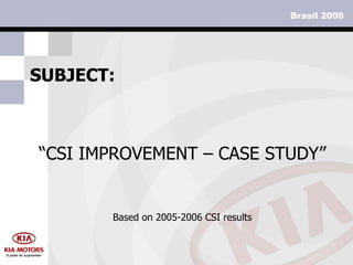 SUBJECT: Based on 2005-2006 CSI results “ CSI IMPROVEMENT – CASE STUDY” 