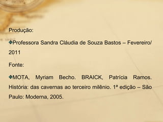Produção: Professora Sandra Cláudia de Souza Bastos – Fevereiro/2011 Fonte: MOTA, Myriam Becho. BRAICK, Patrícia Ramos. História: das cavernas ao terceiro milênio. 1ª edição – São Paulo: Moderna, 2005.