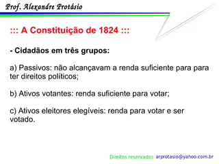 ::: A Constituição de 1824 ::: - Cidadãos em três grupos: a) Passivos: não alcançavam a renda suficiente para para ter direitos políticos; b) Ativos votantes: renda suficiente para votar; c) Ativos eleitores elegíveis: renda para votar e ser votado. 