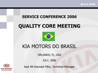 SERVICE CONFERENCE 2006 ORLANDO, FL, USA JULY, 2006 KIA MOTORS DO BRASIL QUALITY CORE MEETING José Alli Essmael Filho, Technical Manager 