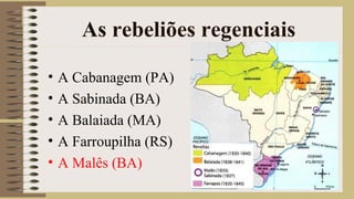 As rebeliões regenciais
• A Cabanagem (PA)
• A Sabinada (BA)
• A Balaiada (MA)
• A Farroupilha (RS)
• A Malês (BA)
 