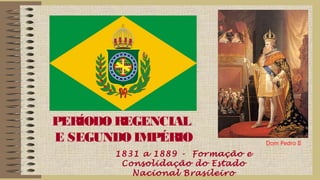 PERÍODO REGENCIAL
E SEGUNDO IMPÉRIO
1831 a 1889 - Formação e
Consolidação do Estado
Nacional Brasileiro
Dom Pedro II
 