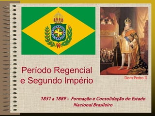 Período Regencial
                                         Dom Pedro II
e Segundo Império
    1831 a 1889 - Formação e Consolidação do Estado
                   Nacional Brasileiro
 