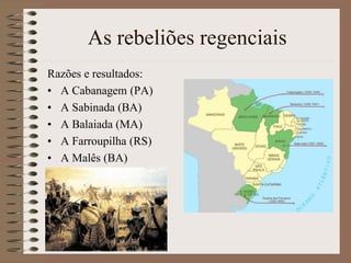 As rebeliões regenciais
Razões e resultados:
• A Cabanagem (PA)
• A Sabinada (BA)
• A Balaiada (MA)
• A Farroupilha (RS)
• A Malês (BA)
 