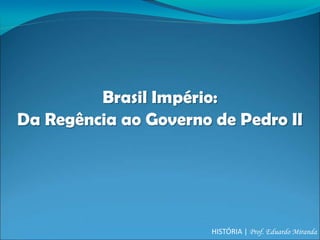 Brasil Império:
Da Regência ao Governo de Pedro II




                       HISTÓRIA | Prof. Eduardo Miranda
 