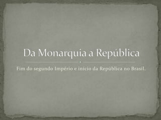 Fim do segundo Império e início da República no Brasil. Da Monarquia a República 