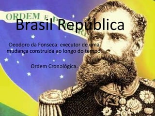 Brasil República
Deodoro da Fonseca: executor de uma
mudança construída ao longo do tempo.
Ordem Cronológica.

 