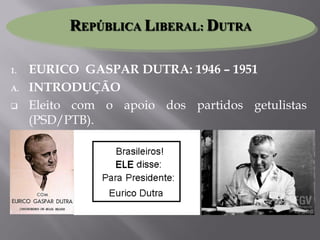 1. EURICO GASPAR DUTRA: 1946 – 1951
A. INTRODUÇÃO
 Eleito com o apoio dos partidos getulistas
(PSD/PTB).
REPÚBLICA LIBERAL: DUTRA
 