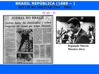BRASIL REPÚBLICA (1889 – )
Prof. IairProf. Iairiair@pop.com.br
DITADURA MILITAR (1964 – 1985)
O AI – 5:
Deputado Márcio
Moreira Alves
 
