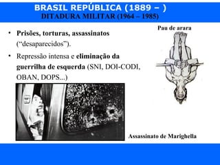 BRASIL REPÚBLICA (1889 – )
Prof. IairProf. Iairiair@pop.com.br
DITADURA MILITAR (1964 – 1985)
• Prisões, torturas, assassinatos
(“desaparecidos”).
• Repressão intensa e eliminação da
guerrilha de esquerda (SNI, DOI-CODI,
OBAN, DOPS...)
Assassinato de Marighella
Pau de arara
 