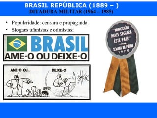 BRASIL REPÚBLICA (1889 – )
Prof. IairProf. Iairiair@pop.com.br
DITADURA MILITAR (1964 – 1985)
• Popularidade: censura e propaganda.
• Slogans ufanistas e otimistas:
 
