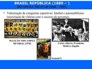 BRASIL REPÚBLICA (1889 – )
Prof. IairProf. Iairiair@pop.com.br
DITADURA MILITAR (1964 – 1985)
• Valorização de conquistas esportivas: futebol e automobilismo
(associação de vitórias com o sucesso do governo).
SELEÇÃO TRICAMPEÃ
MUNDIAL (1970) Carlos Alberto, Presidente
Médici e Zagallo
Assista!!!
 