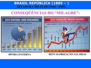 BRASIL REPÚBLICA (1889 – )
Prof. IairProf. Iairiair@pop.com.br
DITADURA MILITAR (1964 – 1985)
CONSEQÜÊNCIAS DO “MILAGRE”:
DÍVIDA EXTERNA DESVALORIZAÇÃO SALARIAL
 