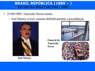 BRASIL REPÚBLICA (1889 – )
Prof. IairProf. Iairiair@pop.com.br
DITADURA MILITAR (1964 – 1985)
• 21/04/1985: Tancredo Neves morre.
– José Sarney (vice), assume definitivamente a presidência.
José Sarney
Funeral de
Tancredo
Neves
 