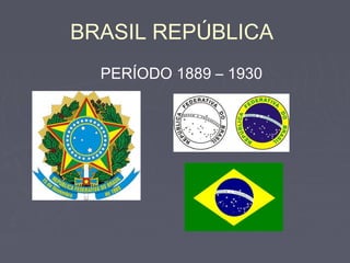 BRASIL REPÚBLICA
PERÍODO 1889 – 1930
 