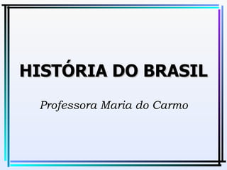 HISTÓRIA DO BRASIL Professora Maria do Carmo 
