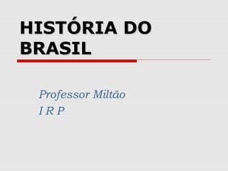 HISTÓRIA DO
BRASIL

 Professor Miltão
 IRP
 