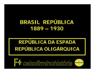 BRASIL REPÚBLICA
    1889 – 1930

 REPÚBLICA DA ESPADA
REPÚBLICA OLIGÁRQUICA
 