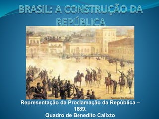 Representação da Proclamação da República –
1889.
Quadro de Benedito Calixto
 