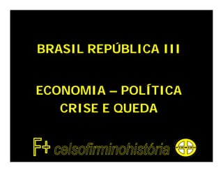 BRASIL REPÚBLICA III


ECONOMIA – POLÍTICA
   CRISE E QUEDA
 