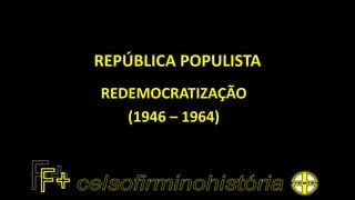 REPÚBLICA POPULISTA
REDEMOCRATIZAÇÃO
(1946 – 1964)
 