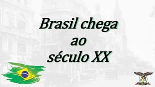 Brasil chega
ao
século XX
 