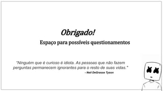 Obrigado!
Espaço para possíveis questionamentos
“Ninguém que é curioso é idiota. As pessoas que não fazem
perguntas permanecem ignorantes para o resto de suas vidas."
- Neil DeGrasse Tyson
 